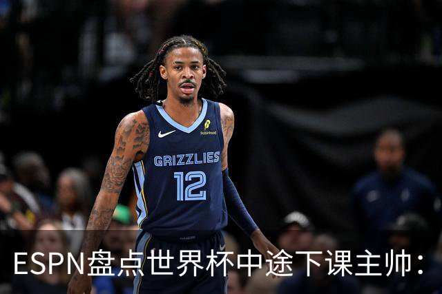 ESPN盘点世界杯中途下课主帅：拉穆奇上榜 洛佩特吉、车范根在列